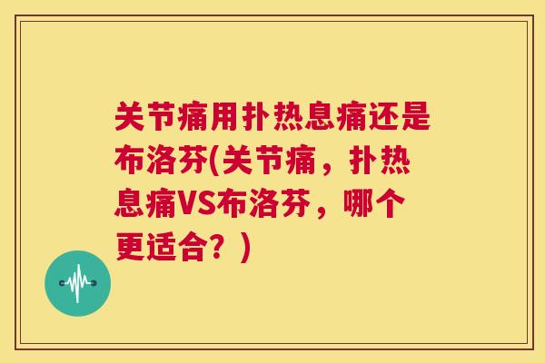 关节痛用扑热息痛还是布洛芬(关节痛,扑热息痛VS布洛芬,哪个更适合?) 关节痛用扑热息痛还是布洛芬(关节痛,扑热息痛VS布洛芬,哪个更适合?)