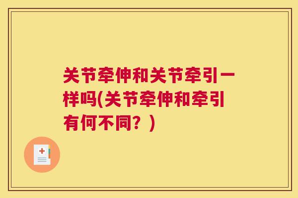 关节牵伸和关节牵引一样吗(关节牵伸和牵引有何不同?) 关节牵伸和关节牵引一样吗(关节牵伸和牵引有何不同?)