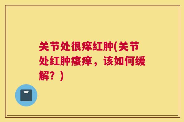 关节处很痒红肿(关节处红肿瘙痒，该如何缓解？)