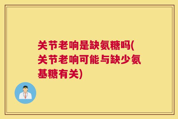 关节老响是缺氨糖吗(关节老响可能与缺少氨基糖有关)
