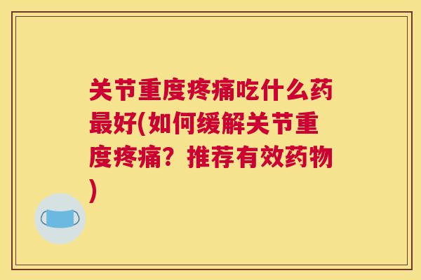 关节重度疼痛吃什么药最好(如何缓解关节重度疼痛？推荐有效药物)