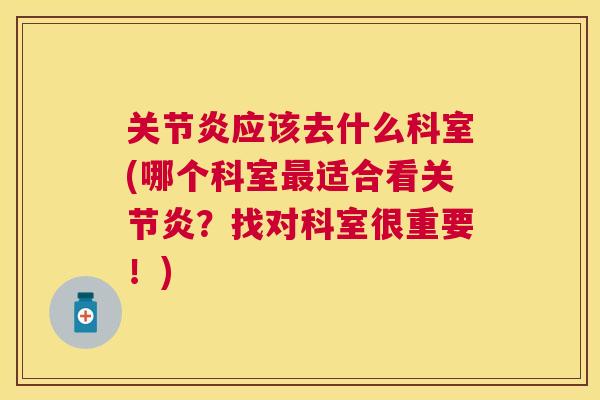 关节炎应该去什么科室(哪个科室最适合看关节炎?找对科室很重要!)