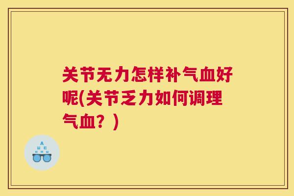 关节无力怎样补气血好呢(关节乏力如何调理气血?)