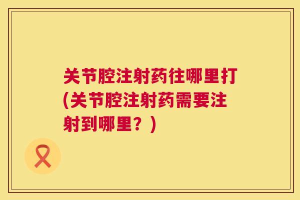 关节腔注射药往哪里打(关节腔注射药需要注射到哪里?)