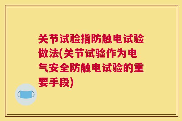 关节试验指防触电试验做法(关节试验作为电气安全防触电试验的重要手段)
