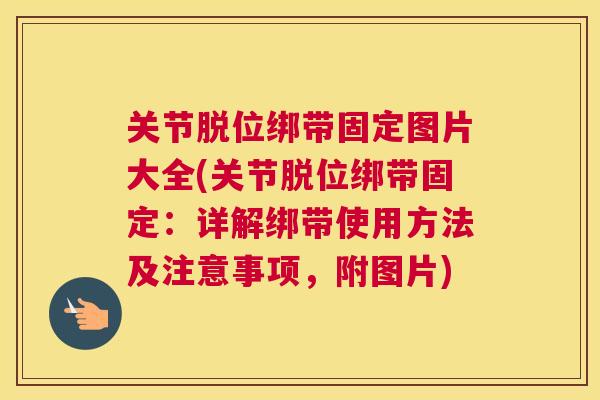 关节脱位绑带固定图片大全(关节脱位绑带固定：详解绑带使用方法及注意事项，附图片)