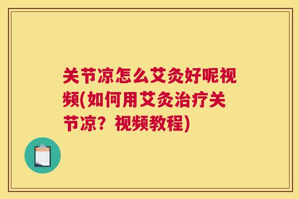 关节凉怎么艾灸好呢视频(如何用艾灸治疗关节凉?视频教程)