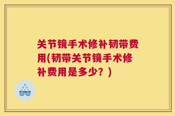 关节镜手术修补韧带费用(韧带关节镜手术修补费用是多少？)