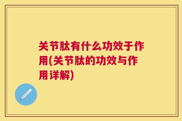 关节肽有什么功效于作用(关节肽的功效与作用详解)
