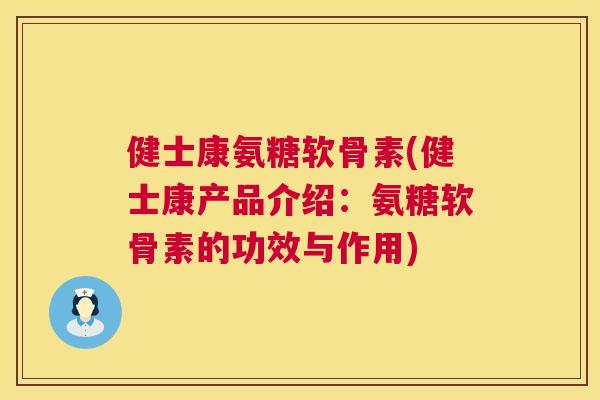健士康氨糖软骨素(健士康产品介绍：氨糖软骨素的功效与作用)
