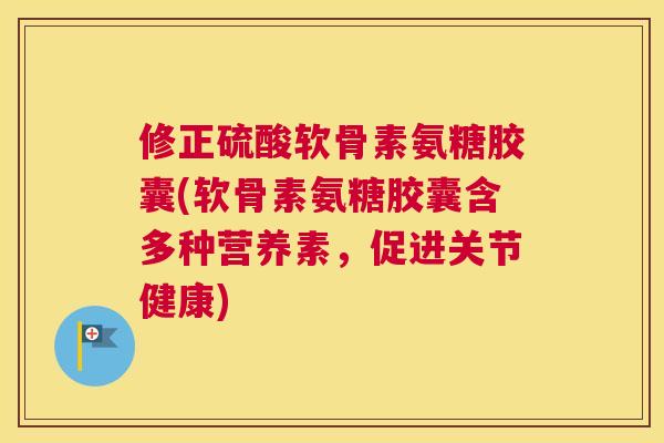 修正硫酸软骨素氨糖胶囊(软骨素氨糖胶囊含多种营养素,促进关节健康)