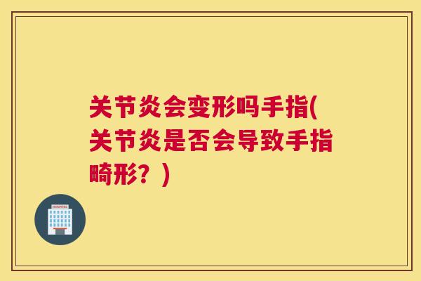 关节炎会变形吗手指(关节炎是否会导致手指畸形？)