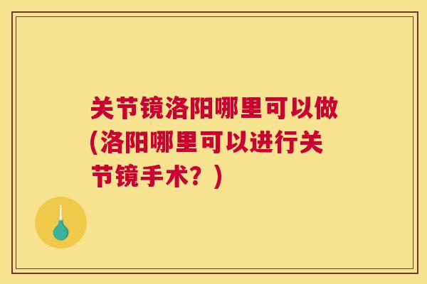 关节镜洛阳哪里可以做(洛阳哪里可以进行关节镜手术？)
