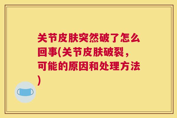 关节皮肤突然破了怎么回事(关节皮肤破裂，可能的原因和处理方法)