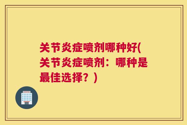 关节喷剂哪种好(关节喷剂:哪种是佳选择?) 关节喷剂哪种好(关节喷剂:哪种是佳选择?)