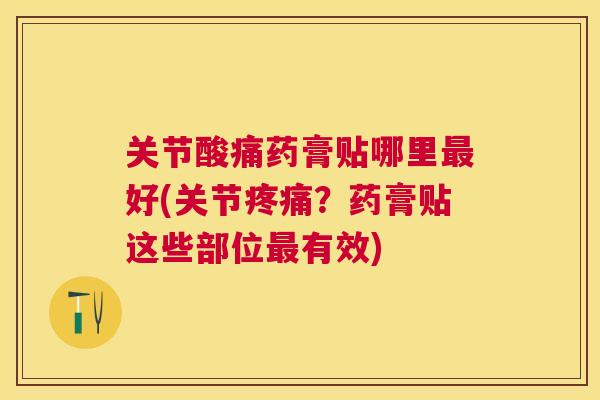 关节酸痛药膏贴哪里好(关节?药膏贴这些部位有效) 关节酸痛药膏贴哪里好(关节?药膏贴这些部位有效)