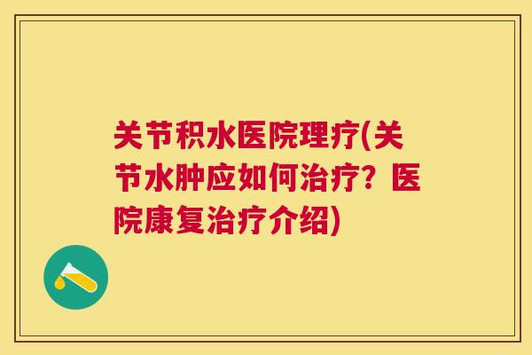 关节积水医院理疗(关节水肿应如何治疗？医院康复治疗介绍)