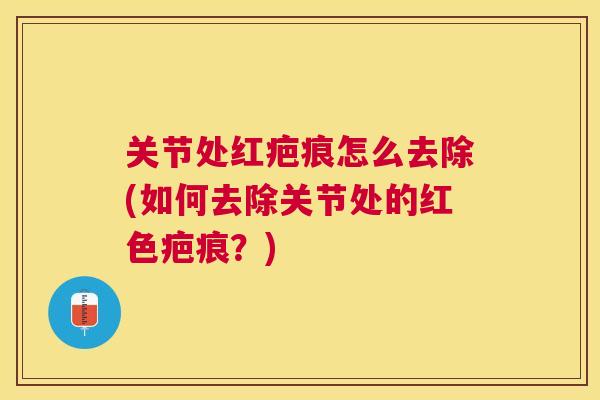 关节处红疤痕怎么去除(如何去除关节处的红色疤痕？)