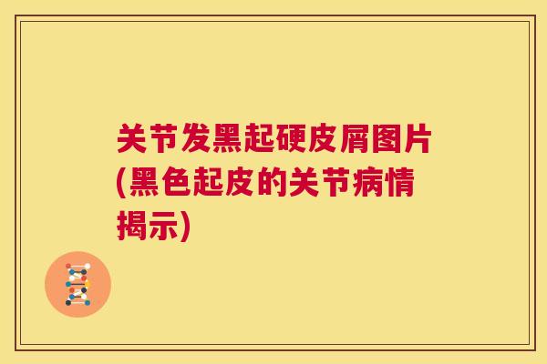 关节发黑起硬皮屑图片(黑色起皮的关节病情揭示)