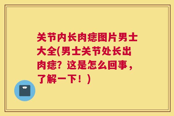 关节内长肉痣图片男士大全(男士关节处长出肉痣?这是怎么回事,了解一下!)