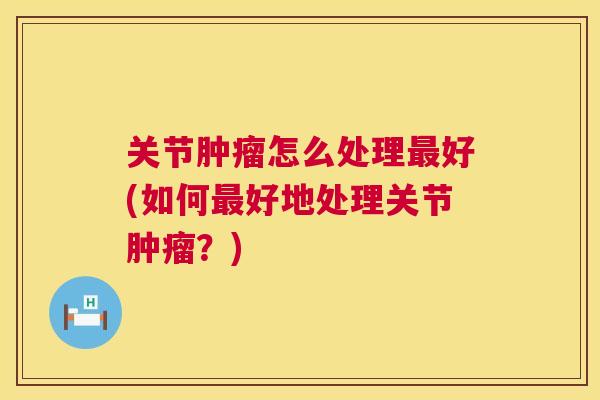 关节肿瘤怎么处理最好(如何最好地处理关节肿瘤?)