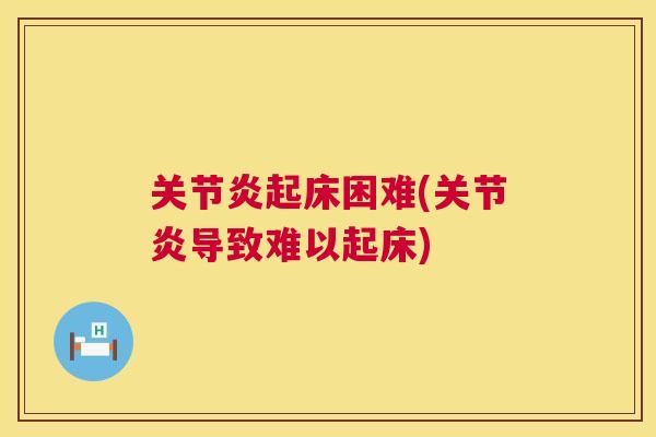 关节炎起床困难(关节炎导致难以起床)