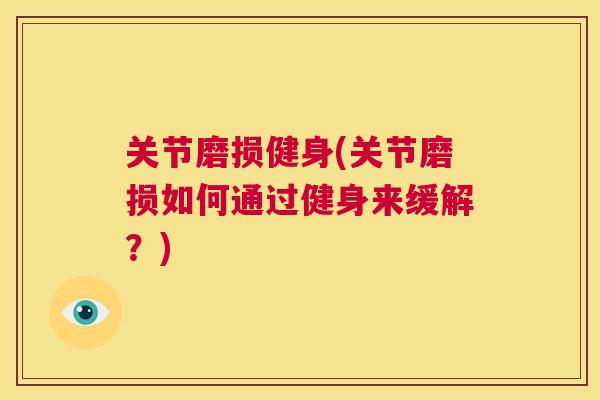 关节磨损健身(关节磨损如何通过健身来缓解?) 关节磨损健身(关节磨损如何通过健身来缓解?)