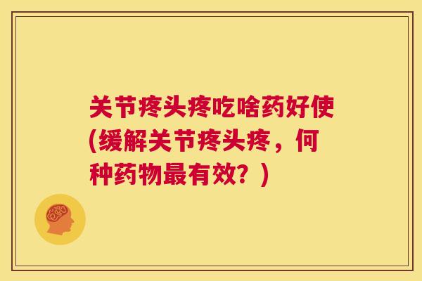 关节疼头疼吃啥药好使(缓解关节疼头疼,何种有效?) 关节疼头疼吃啥药好使(缓解关节疼头疼,何种有效?)