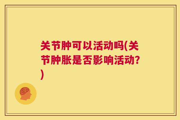 关节肿可以活动吗(关节肿胀是否影响活动?)