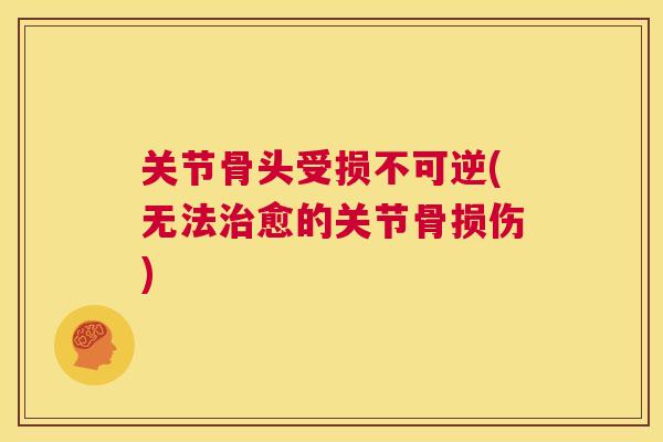 关节骨头受损不可逆(无法愈的关节骨损伤) 关节骨头受损不可逆(无法愈的关节骨损伤)