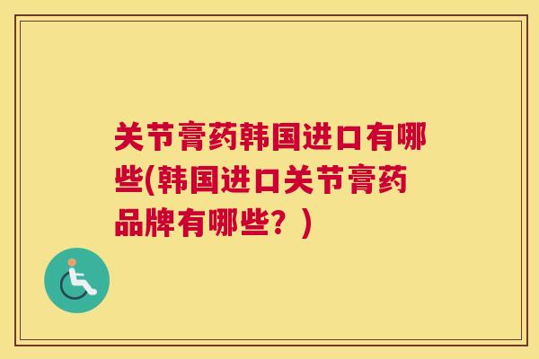 关节膏药韩国进口有哪些(韩国进口关节膏药品牌有哪些？)