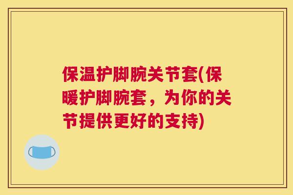 保温护脚腕关节套(保暖护脚腕套，为你的关节提供更好的支持)