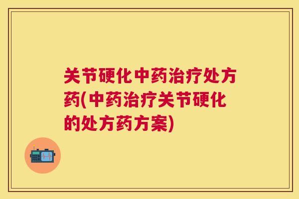 关节硬化处方药(关节硬化的处方药方案) 关节硬化处方药(关节硬化的处方药方案)