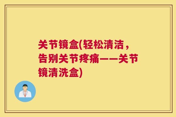 关节镜盒(轻松清洁,告别关节——关节镜清洗盒) 关节镜盒(轻松清洁,告别关节——关节镜清洗盒)