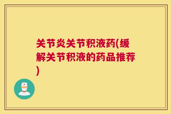 关节炎关节积液药(缓解关节积液的药品推荐)