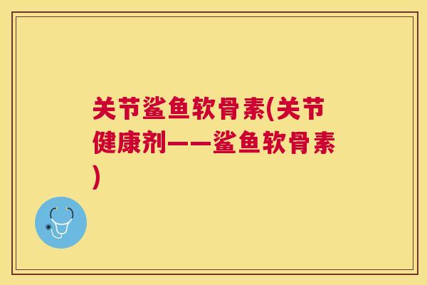 关节鲨鱼软骨素(关节健康剂——鲨鱼软骨素)