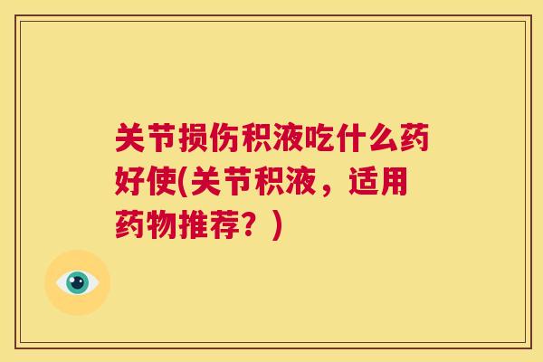 关节损伤积液吃什么药好使(关节积液,适用推荐?) 关节损伤积液吃什么药好使(关节积液,适用推荐?)