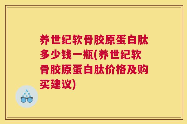 养世纪软骨胶原蛋白肽多少钱一瓶(养世纪软骨胶原蛋白肽价格及购买建议)