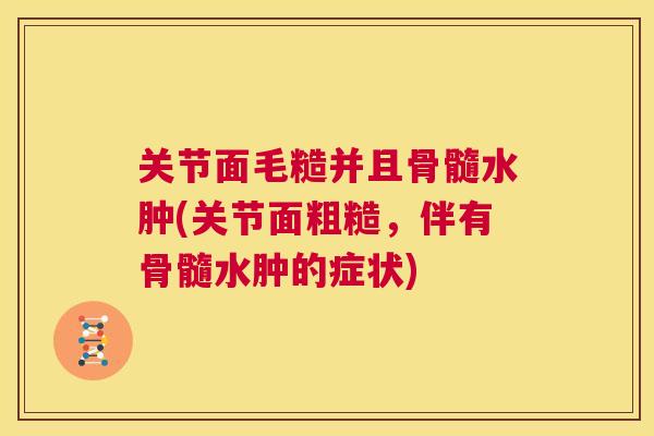 关节面毛糙并且骨髓水肿(关节面粗糙,伴有骨髓水肿的症状)