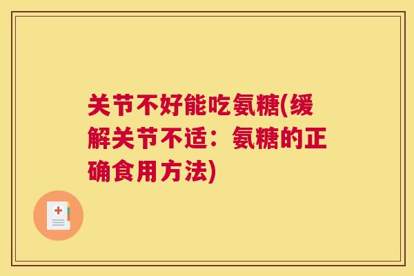 关节不好能吃氨糖(缓解关节不适：氨糖的正确食用方法)
