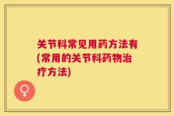 关节科常见用药方法有(常用的关节科方法) 关节科常见用药方法有(常用的关节科方法)