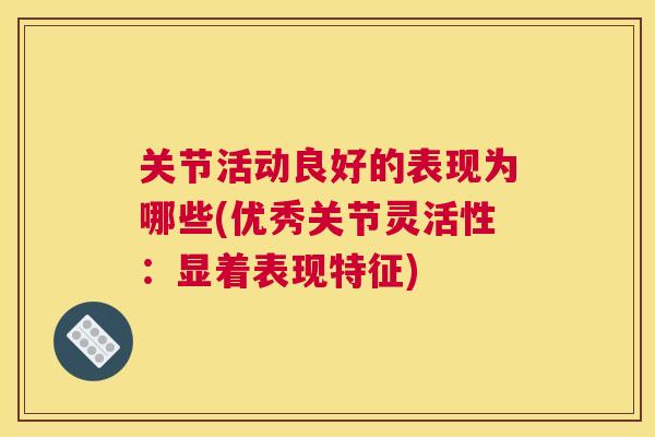 关节活动良好的表现为哪些(优秀关节灵活性：显着表现特征)