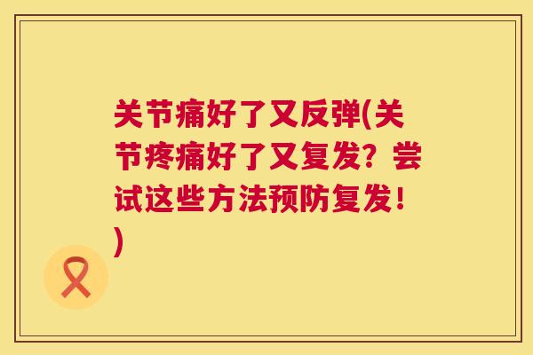 关节痛好了又反弹(关节疼痛好了又复发？尝试这些方法预防复发！)