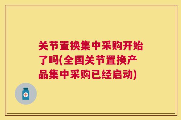 关节置换集中采购开始了吗(全国关节置换产品集中采购已经启动) 关节置换集中采购开始了吗(全国关节置换产品集中采购已经启动)