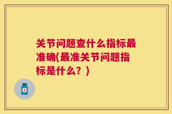 关节问题查什么指标准确(准关节问题指标是什么？)