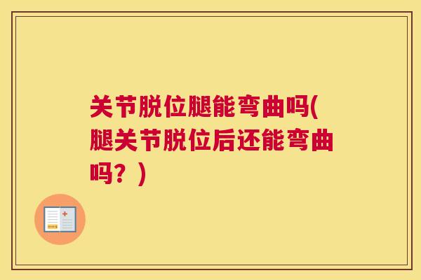 关节脱位腿能弯曲吗(腿关节脱位后还能弯曲吗?)