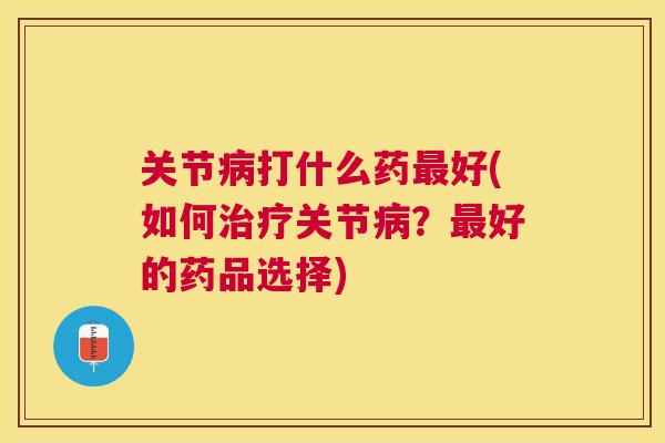 关节病打什么药最好(如何治疗关节病?最好的药品选择)