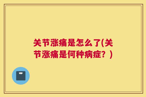 关节涨痛是怎么了(关节涨痛是何种症?) 关节涨痛是怎么了(关节涨痛是何种症?)