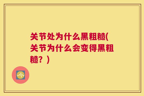 关节处为什么黑粗糙(关节为什么会变得黑粗糙?)