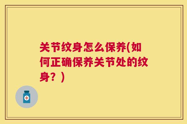 关节纹身怎么保养(如何正确保养关节处的纹身?) 关节纹身怎么保养(如何正确保养关节处的纹身?)